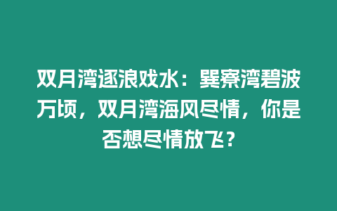 雙月灣逐浪戲水：巽寮灣碧波萬頃，雙月灣海風盡情，你是否想盡情放飛？