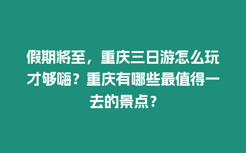 假期將至，重慶三日游怎么玩才夠嗨？重慶有哪些最值得一去的景點？