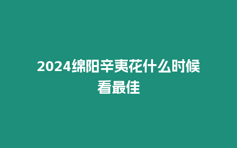 2024綿陽辛夷花什么時候看最佳