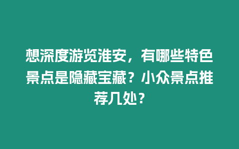 想深度游覽淮安，有哪些特色景點(diǎn)是隱藏寶藏？小眾景點(diǎn)推薦幾處？