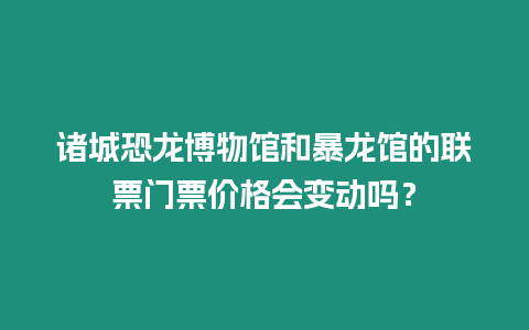 諸城恐龍博物館和暴龍館的聯(lián)票門票價(jià)格會(huì)變動(dòng)嗎？