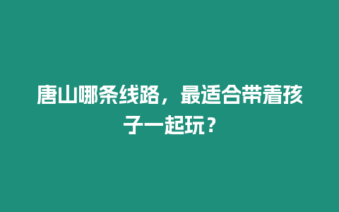 唐山哪條線路，最適合帶著孩子一起玩？