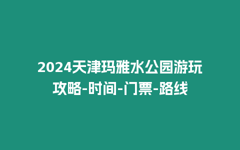 2024天津瑪雅水公園游玩攻略-時(shí)間-門票-路線