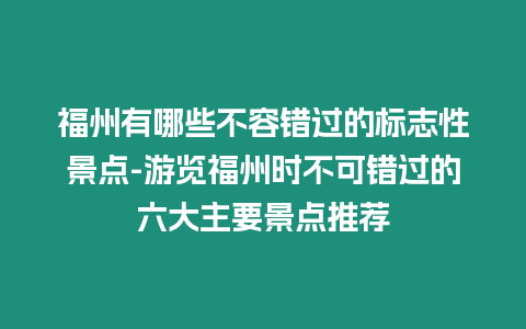 福州有哪些不容錯(cuò)過(guò)的標(biāo)志性景點(diǎn)-游覽福州時(shí)不可錯(cuò)過(guò)的六大主要景點(diǎn)推薦