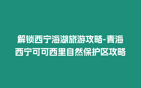 解鎖西寧海湖旅游攻略-青海西寧可可西里自然保護區(qū)攻略