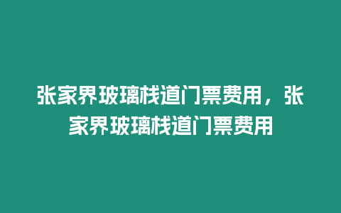 張家界玻璃棧道門票費用，張家界玻璃棧道門票費用