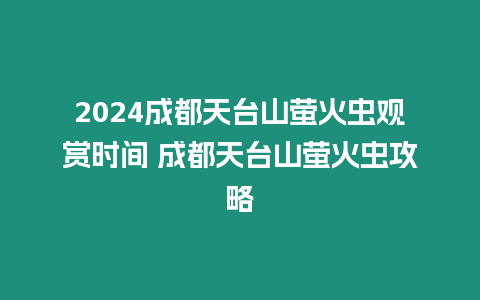 2024成都天臺(tái)山螢火蟲觀賞時(shí)間 成都天臺(tái)山螢火蟲攻略