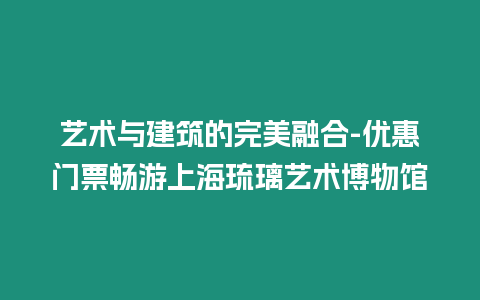 藝術與建筑的完美融合-優惠門票暢游上海琉璃藝術博物館