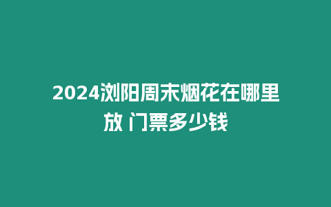 2024瀏陽周末煙花在哪里放 門票多少錢