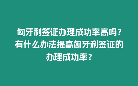 匈牙利簽證辦理成功率高嗎？有什么辦法提高匈牙利簽證的辦理成功率？