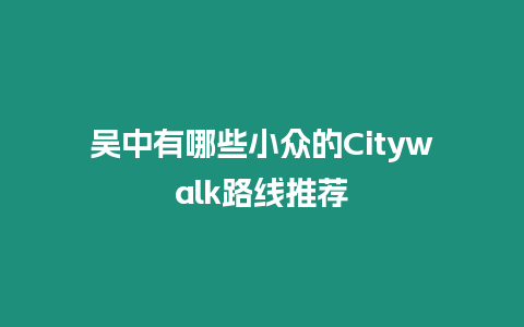 吳中有哪些小眾的Citywalk路線推薦