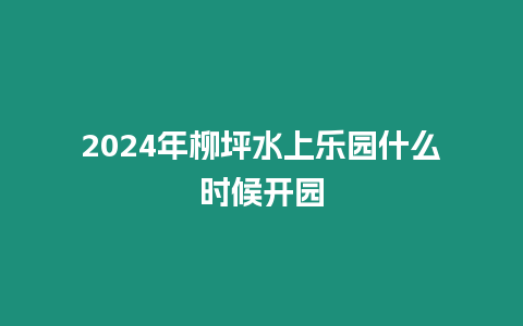 2024年柳坪水上樂園什么時候開園