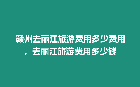 贛州去麗江旅游費用多少費用，去麗江旅游費用多少錢