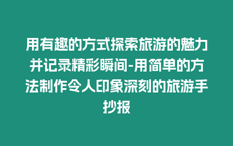 用有趣的方式探索旅游的魅力并記錄精彩瞬間-用簡(jiǎn)單的方法制作令人印象深刻的旅游手抄報(bào)