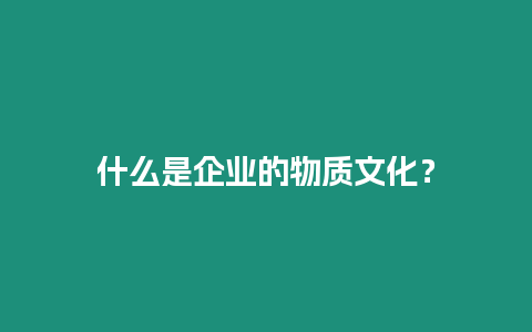 什么是企業(yè)的物質(zhì)文化？