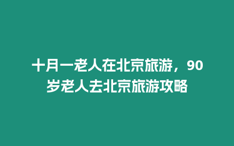 十月一老人在北京旅游，90歲老人去北京旅游攻略