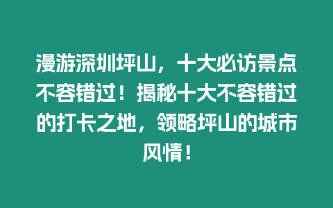 漫游深圳坪山，十大必訪景點不容錯過！揭秘十大不容錯過的打卡之地，領略坪山的城市風情！