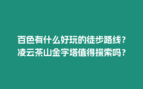 百色有什么好玩的徒步路線？凌云茶山金字塔值得探索嗎？