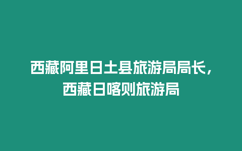 西藏阿里日土縣旅游局局長，西藏日喀則旅游局