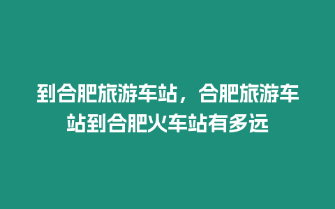 到合肥旅游車站，合肥旅游車站到合肥火車站有多遠(yuǎn)