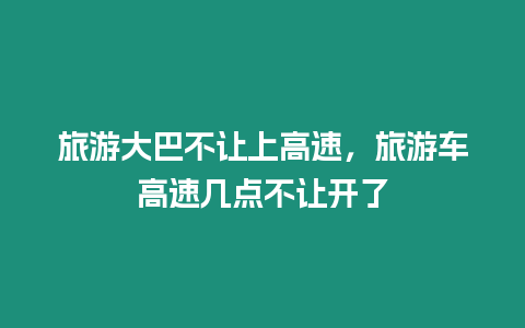 旅游大巴不讓上高速，旅游車高速幾點(diǎn)不讓開了