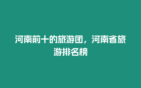 河南前十的旅游團(tuán)，河南省旅游排名榜