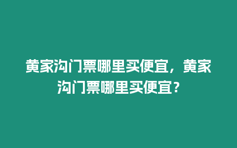 黃家溝門票哪里買便宜，黃家溝門票哪里買便宜？