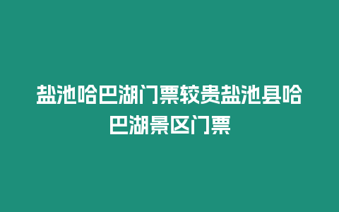 鹽池哈巴湖門票較貴鹽池縣哈巴湖景區(qū)門票