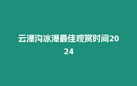 云瀑溝冰瀑最佳觀賞時間2024