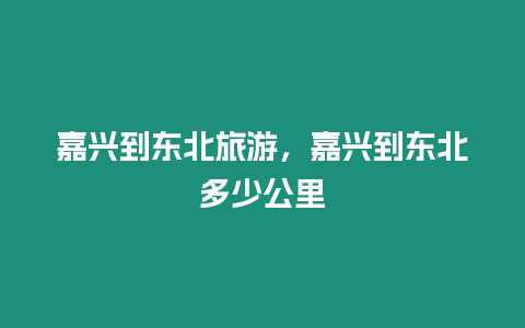 嘉興到東北旅游，嘉興到東北多少公里