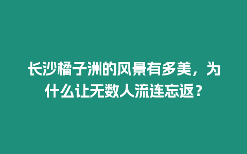 長沙橘子洲的風景有多美，為什么讓無數人流連忘返？