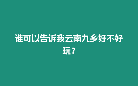 誰可以告訴我云南九鄉好不好玩？