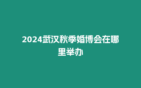 2024武漢秋季婚博會在哪里舉辦