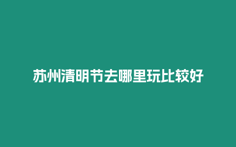 蘇州清明節(jié)去哪里玩比較好