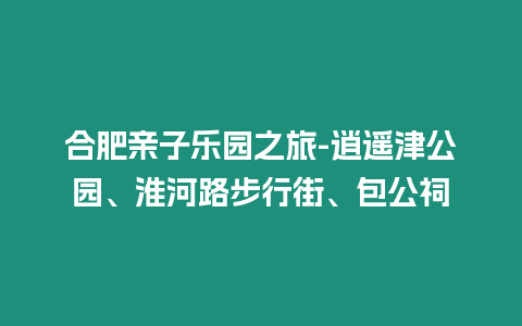 合肥親子樂園之旅-逍遙津公園、淮河路步行街、包公祠