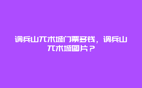 調兵山兀術城門票多錢，調兵山兀術城圖片？