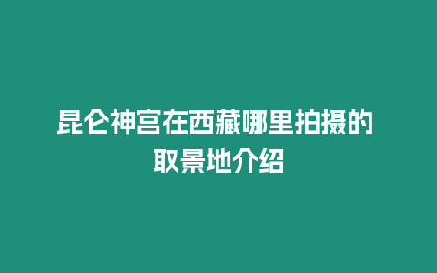 昆侖神宮在西藏哪里拍攝的 取景地介紹