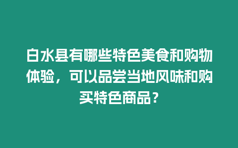 白水縣有哪些特色美食和購物體驗，可以品嘗當地風味和購買特色商品？