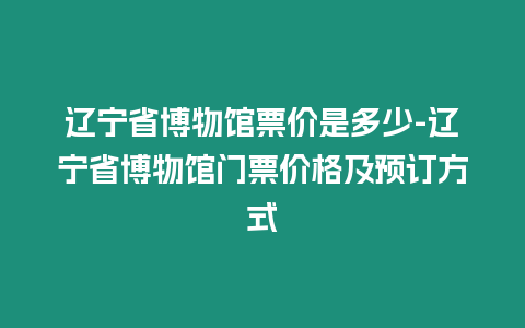 遼寧省博物館票價是多少-遼寧省博物館門票價格及預訂方式