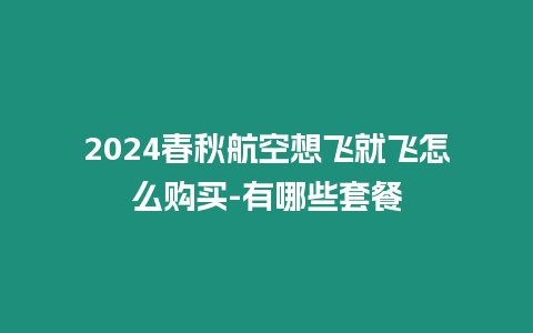 2024春秋航空想飛就飛怎么購買-有哪些套餐