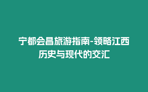 寧都會(huì)昌旅游指南-領(lǐng)略江西歷史與現(xiàn)代的交匯