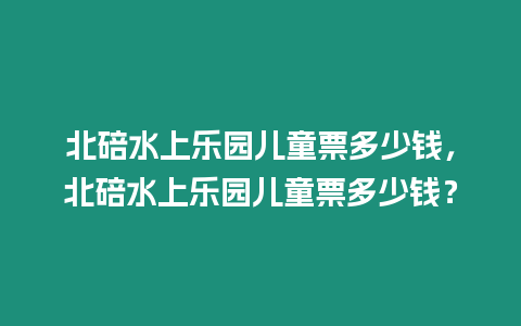 北碚水上樂園兒童票多少錢，北碚水上樂園兒童票多少錢？