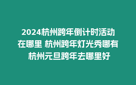 2024杭州跨年倒計時活動在哪里 杭州跨年燈光秀哪有 杭州元旦跨年去哪里好