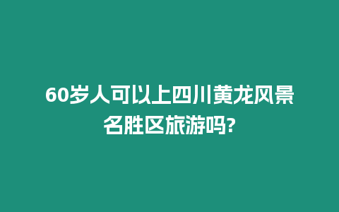 60歲人可以上四川黃龍風景名勝區(qū)旅游嗎?