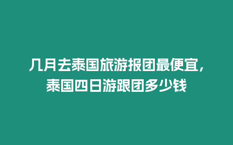 幾月去泰國旅游報團最便宜，泰國四日游跟團多少錢