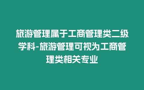 旅游管理屬于工商管理類二級(jí)學(xué)科-旅游管理可視為工商管理類相關(guān)專業(yè)