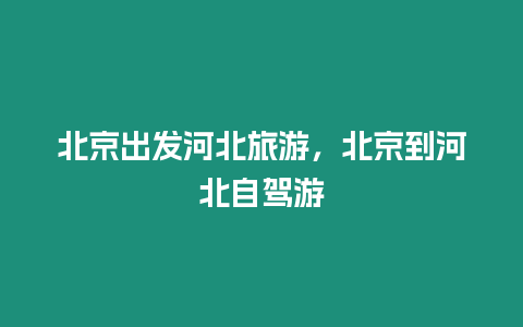 北京出發河北旅游，北京到河北自駕游