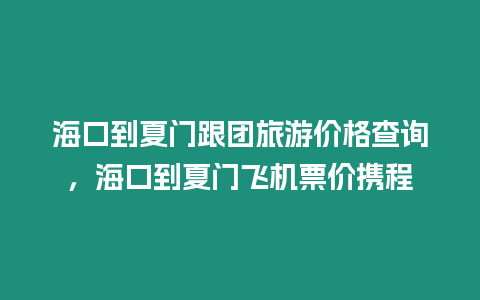 海口到夏門跟團旅游價格查詢，海口到夏門飛機票價攜程