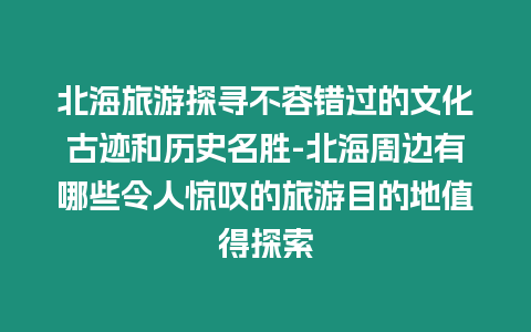 北海旅游探尋不容錯(cuò)過(guò)的文化古跡和歷史名勝-北海周邊有哪些令人驚嘆的旅游目的地值得探索