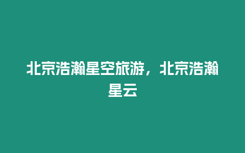 北京浩瀚星空旅游，北京浩瀚星云